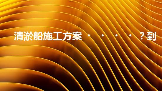 清淤船施工方案？到底怎么選才靠譜！
